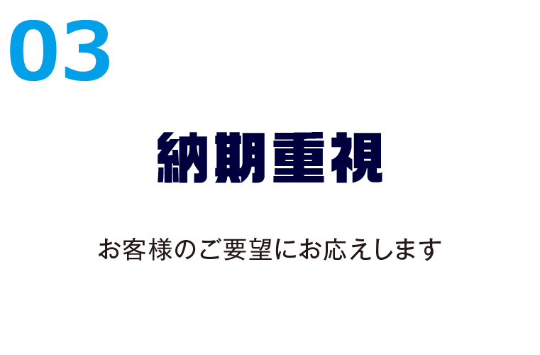 03納期重視 お客様のご要望にお応えします